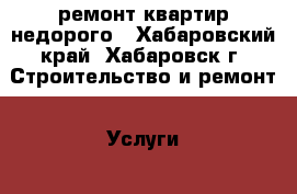 ремонт квартир недорого - Хабаровский край, Хабаровск г. Строительство и ремонт » Услуги   